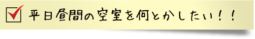 平日昼間の空室を何とかしたい！！